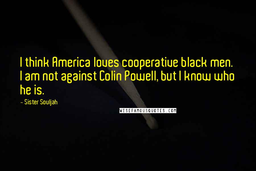 Sister Souljah Quotes: I think America loves cooperative black men. I am not against Colin Powell, but I know who he is.