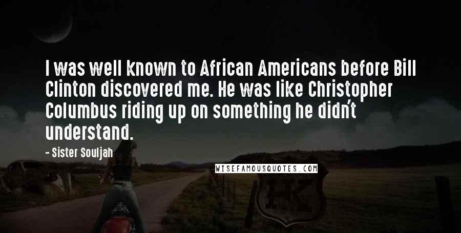Sister Souljah Quotes: I was well known to African Americans before Bill Clinton discovered me. He was like Christopher Columbus riding up on something he didn't understand.