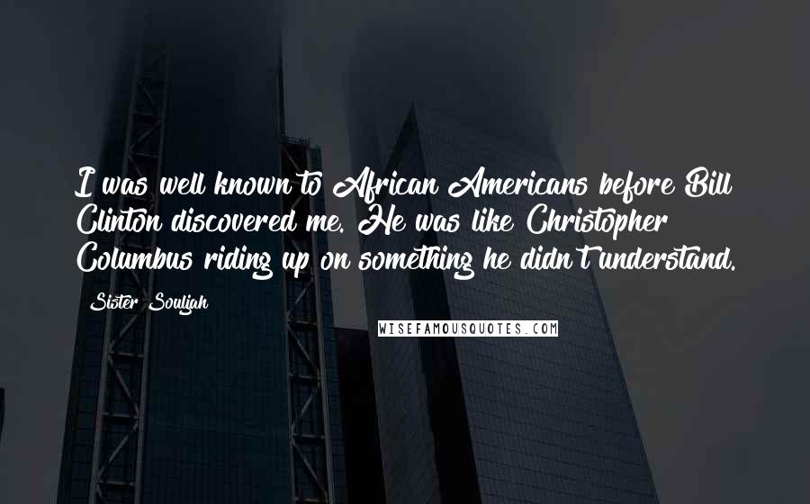 Sister Souljah Quotes: I was well known to African Americans before Bill Clinton discovered me. He was like Christopher Columbus riding up on something he didn't understand.