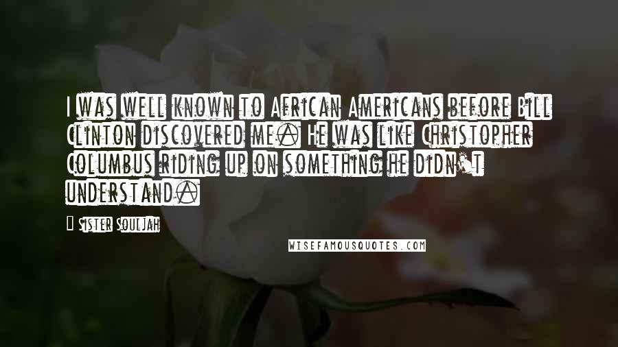 Sister Souljah Quotes: I was well known to African Americans before Bill Clinton discovered me. He was like Christopher Columbus riding up on something he didn't understand.