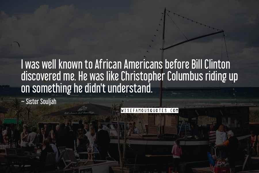 Sister Souljah Quotes: I was well known to African Americans before Bill Clinton discovered me. He was like Christopher Columbus riding up on something he didn't understand.
