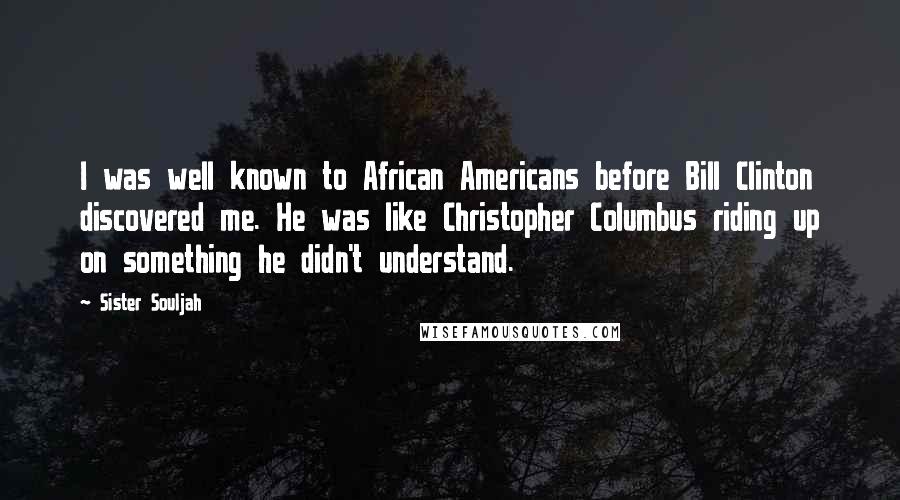 Sister Souljah Quotes: I was well known to African Americans before Bill Clinton discovered me. He was like Christopher Columbus riding up on something he didn't understand.