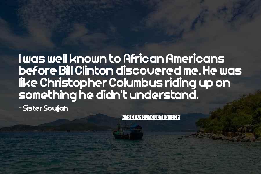 Sister Souljah Quotes: I was well known to African Americans before Bill Clinton discovered me. He was like Christopher Columbus riding up on something he didn't understand.