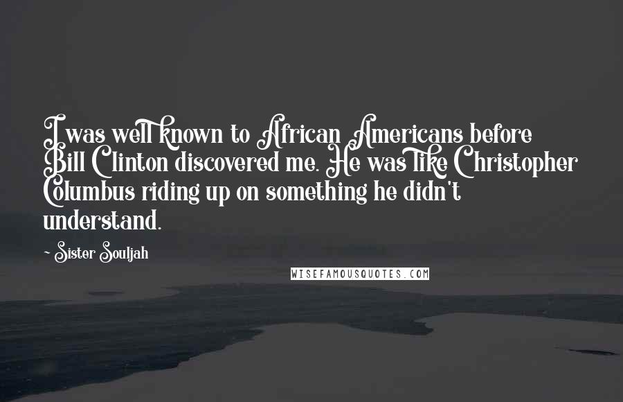 Sister Souljah Quotes: I was well known to African Americans before Bill Clinton discovered me. He was like Christopher Columbus riding up on something he didn't understand.