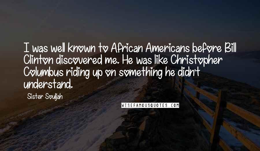 Sister Souljah Quotes: I was well known to African Americans before Bill Clinton discovered me. He was like Christopher Columbus riding up on something he didn't understand.