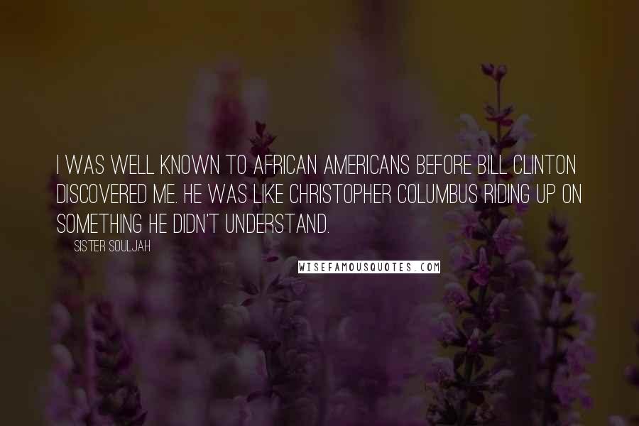 Sister Souljah Quotes: I was well known to African Americans before Bill Clinton discovered me. He was like Christopher Columbus riding up on something he didn't understand.
