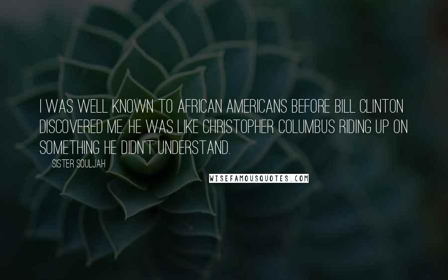 Sister Souljah Quotes: I was well known to African Americans before Bill Clinton discovered me. He was like Christopher Columbus riding up on something he didn't understand.
