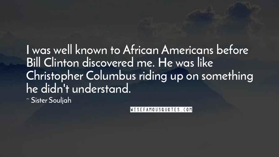 Sister Souljah Quotes: I was well known to African Americans before Bill Clinton discovered me. He was like Christopher Columbus riding up on something he didn't understand.