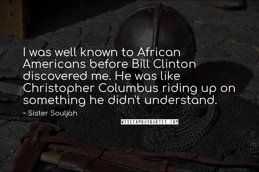Sister Souljah Quotes: I was well known to African Americans before Bill Clinton discovered me. He was like Christopher Columbus riding up on something he didn't understand.