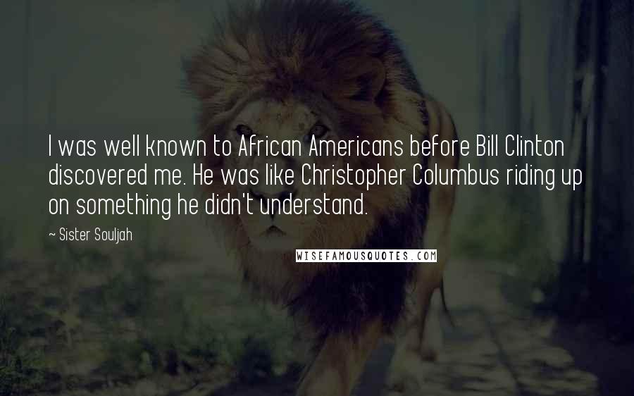 Sister Souljah Quotes: I was well known to African Americans before Bill Clinton discovered me. He was like Christopher Columbus riding up on something he didn't understand.