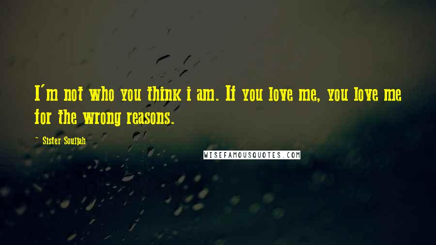 Sister Souljah Quotes: I'm not who you think i am. If you love me, you love me for the wrong reasons.