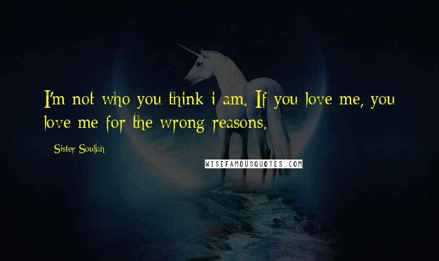 Sister Souljah Quotes: I'm not who you think i am. If you love me, you love me for the wrong reasons.