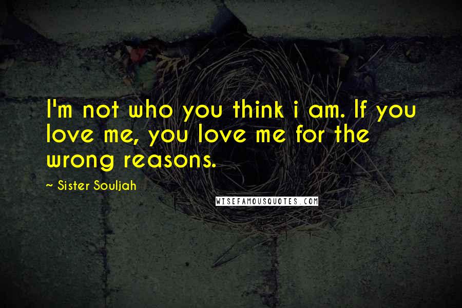 Sister Souljah Quotes: I'm not who you think i am. If you love me, you love me for the wrong reasons.