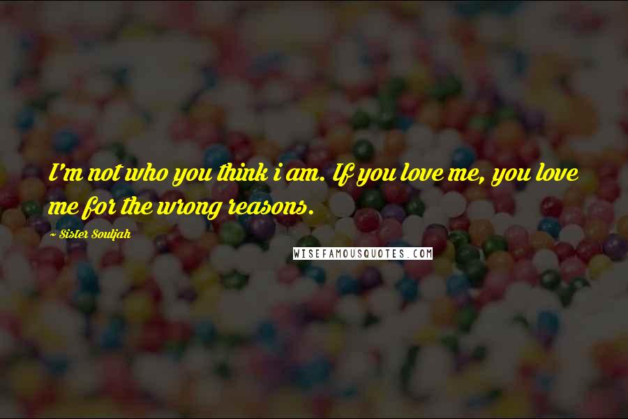 Sister Souljah Quotes: I'm not who you think i am. If you love me, you love me for the wrong reasons.