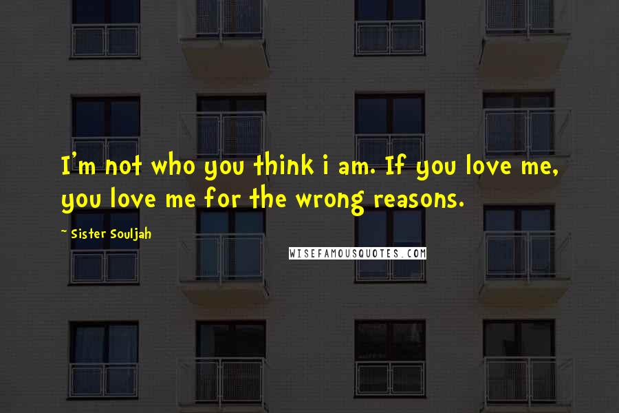 Sister Souljah Quotes: I'm not who you think i am. If you love me, you love me for the wrong reasons.
