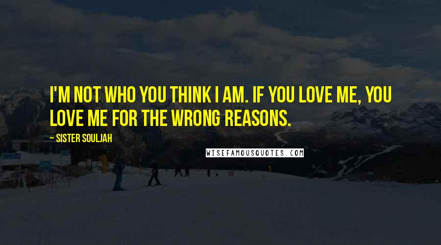 Sister Souljah Quotes: I'm not who you think i am. If you love me, you love me for the wrong reasons.