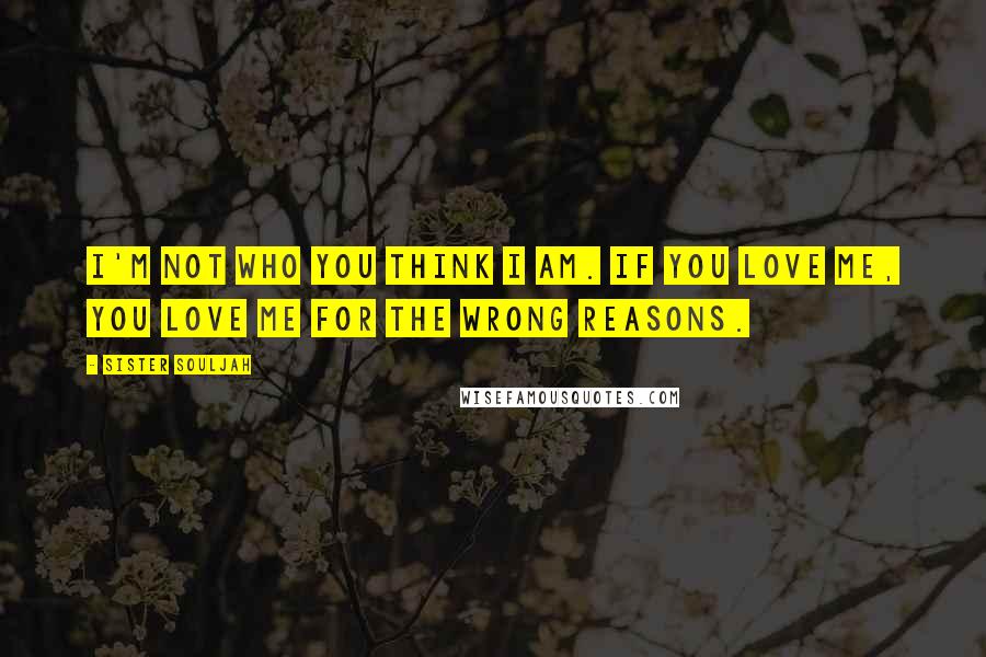 Sister Souljah Quotes: I'm not who you think i am. If you love me, you love me for the wrong reasons.