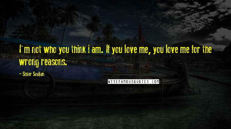 Sister Souljah Quotes: I'm not who you think i am. If you love me, you love me for the wrong reasons.