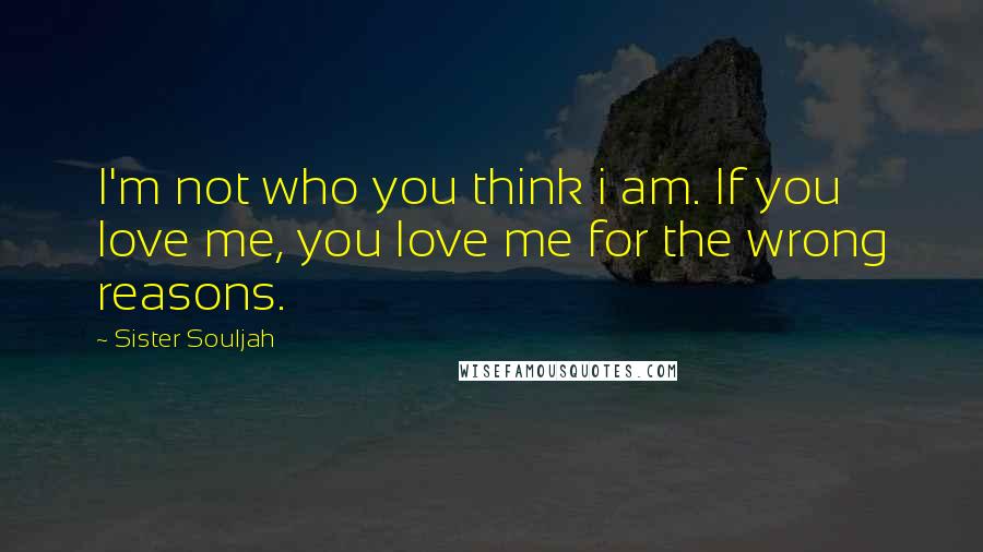 Sister Souljah Quotes: I'm not who you think i am. If you love me, you love me for the wrong reasons.