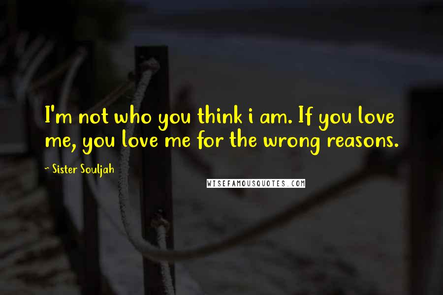 Sister Souljah Quotes: I'm not who you think i am. If you love me, you love me for the wrong reasons.