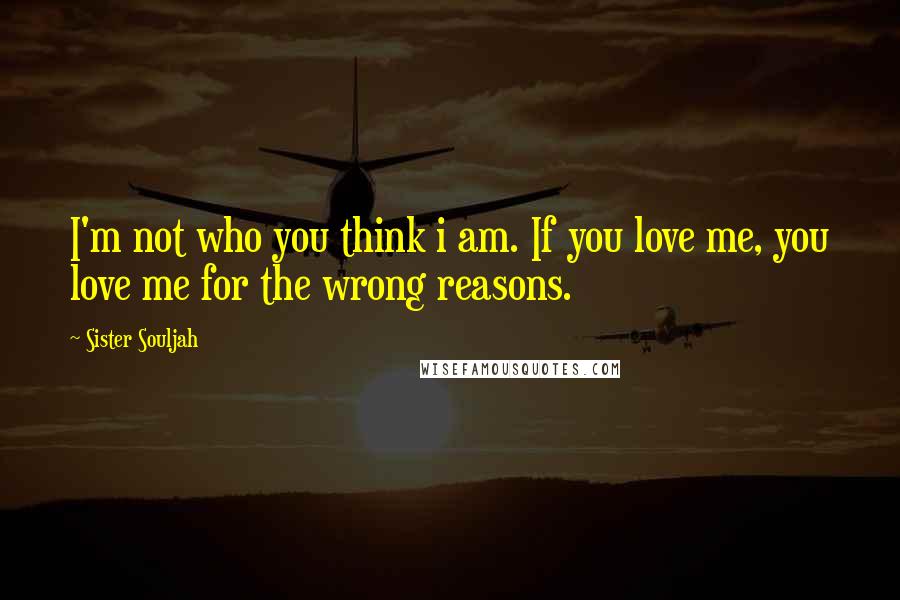 Sister Souljah Quotes: I'm not who you think i am. If you love me, you love me for the wrong reasons.