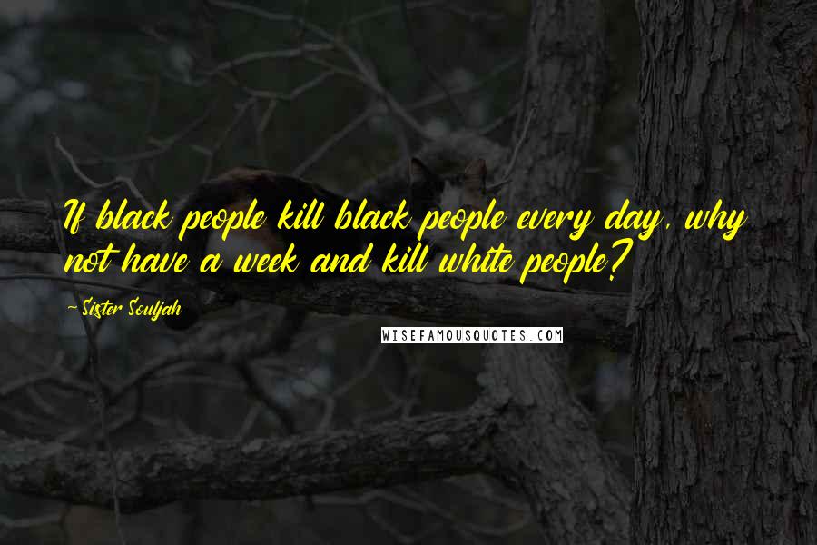 Sister Souljah Quotes: If black people kill black people every day, why not have a week and kill white people?