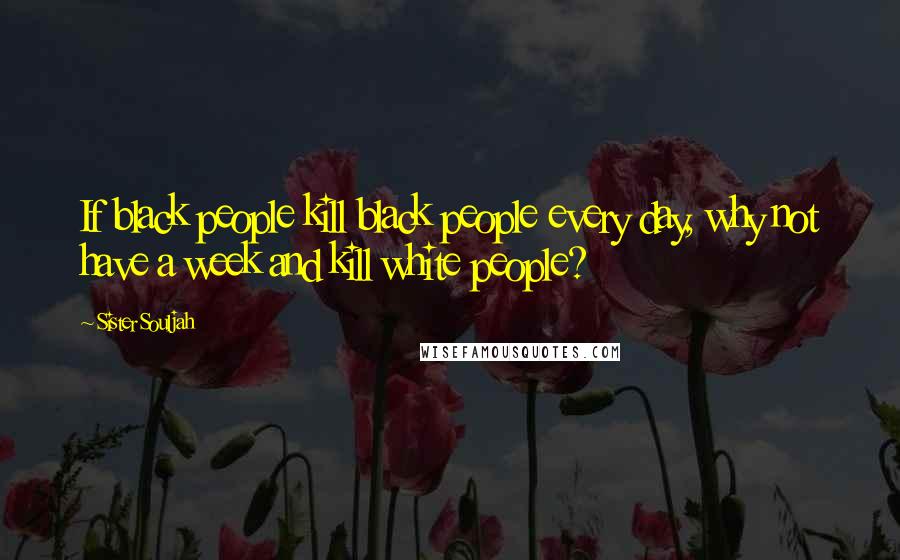 Sister Souljah Quotes: If black people kill black people every day, why not have a week and kill white people?