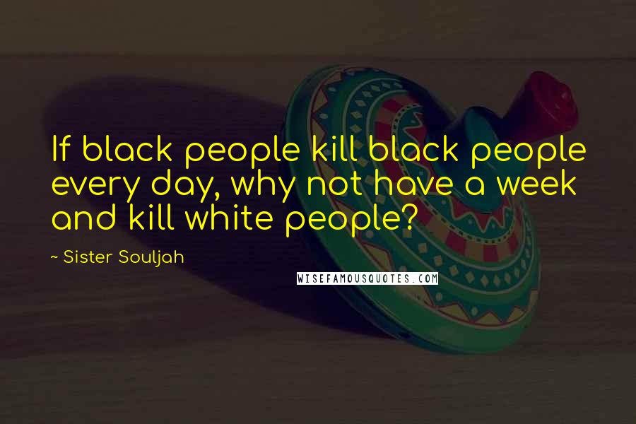 Sister Souljah Quotes: If black people kill black people every day, why not have a week and kill white people?