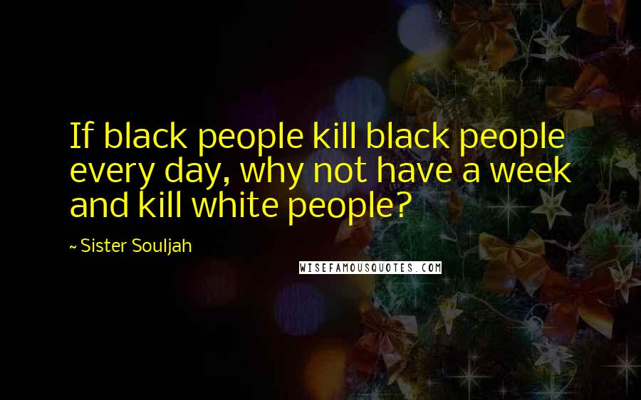 Sister Souljah Quotes: If black people kill black people every day, why not have a week and kill white people?