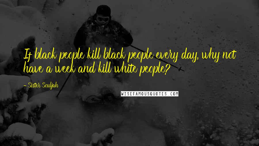 Sister Souljah Quotes: If black people kill black people every day, why not have a week and kill white people?