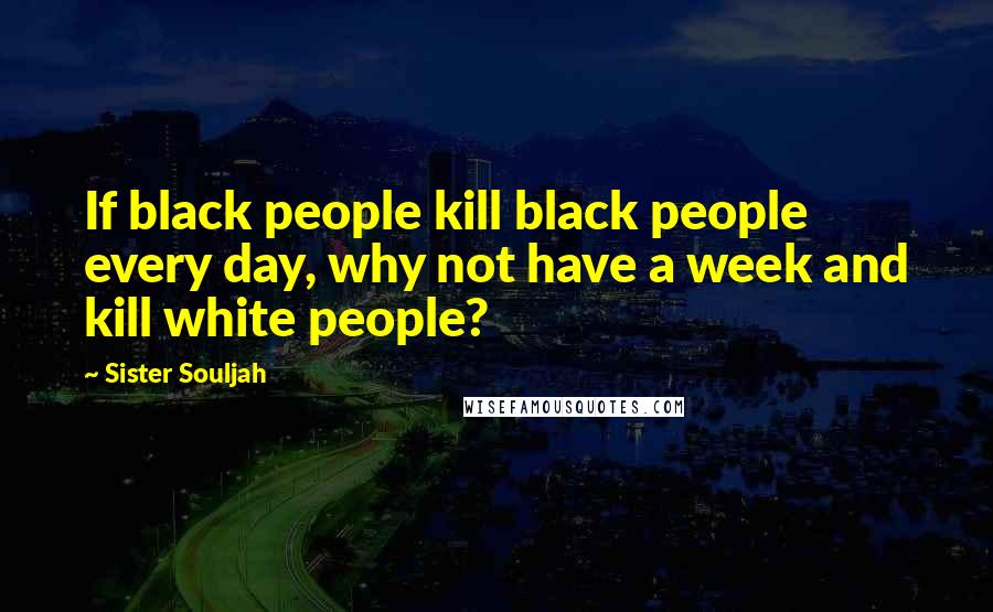 Sister Souljah Quotes: If black people kill black people every day, why not have a week and kill white people?