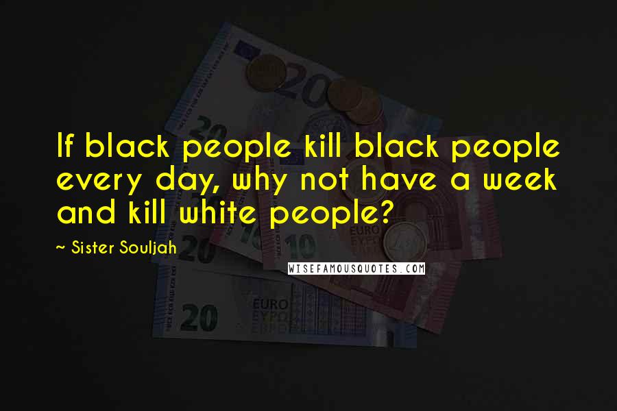 Sister Souljah Quotes: If black people kill black people every day, why not have a week and kill white people?