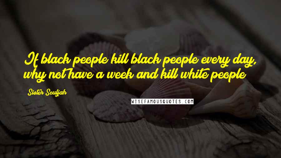 Sister Souljah Quotes: If black people kill black people every day, why not have a week and kill white people?