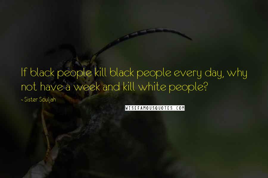 Sister Souljah Quotes: If black people kill black people every day, why not have a week and kill white people?