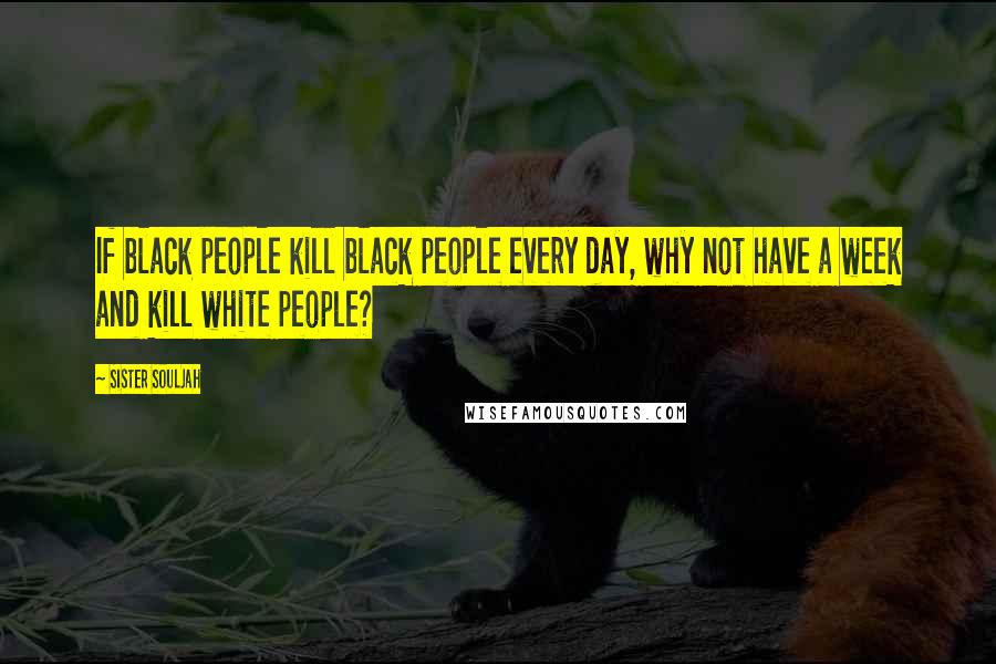 Sister Souljah Quotes: If black people kill black people every day, why not have a week and kill white people?