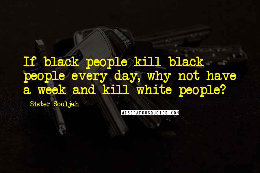 Sister Souljah Quotes: If black people kill black people every day, why not have a week and kill white people?