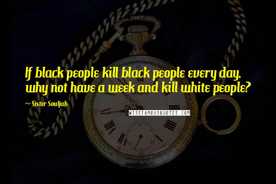 Sister Souljah Quotes: If black people kill black people every day, why not have a week and kill white people?