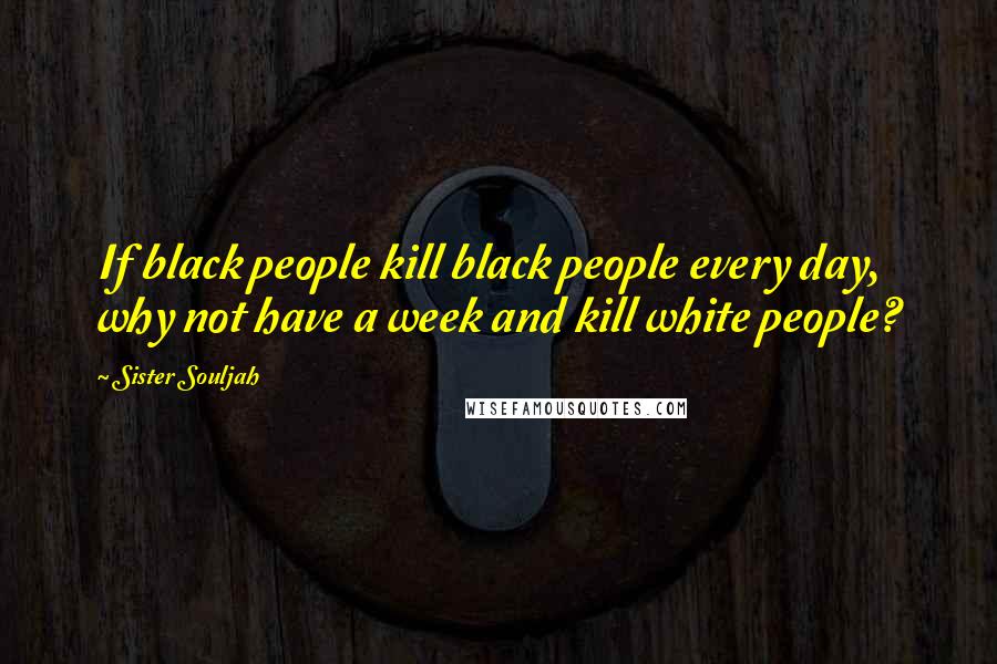 Sister Souljah Quotes: If black people kill black people every day, why not have a week and kill white people?