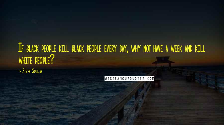 Sister Souljah Quotes: If black people kill black people every day, why not have a week and kill white people?