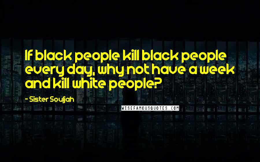 Sister Souljah Quotes: If black people kill black people every day, why not have a week and kill white people?