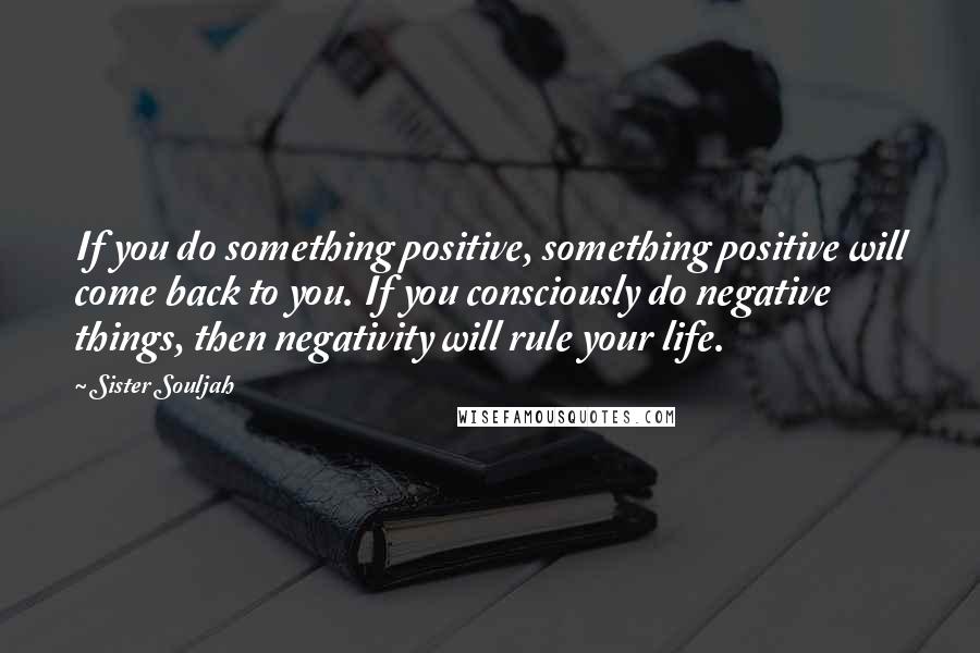 Sister Souljah Quotes: If you do something positive, something positive will come back to you. If you consciously do negative things, then negativity will rule your life.