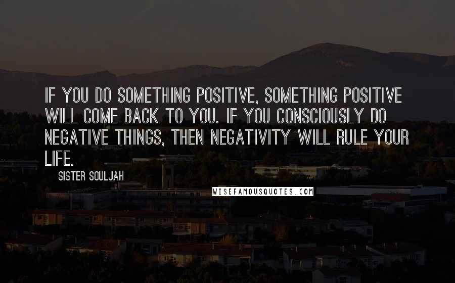 Sister Souljah Quotes: If you do something positive, something positive will come back to you. If you consciously do negative things, then negativity will rule your life.