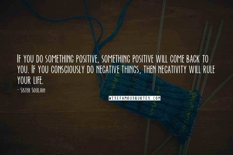 Sister Souljah Quotes: If you do something positive, something positive will come back to you. If you consciously do negative things, then negativity will rule your life.