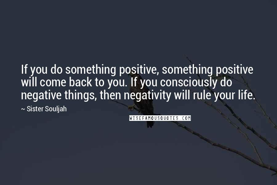 Sister Souljah Quotes: If you do something positive, something positive will come back to you. If you consciously do negative things, then negativity will rule your life.