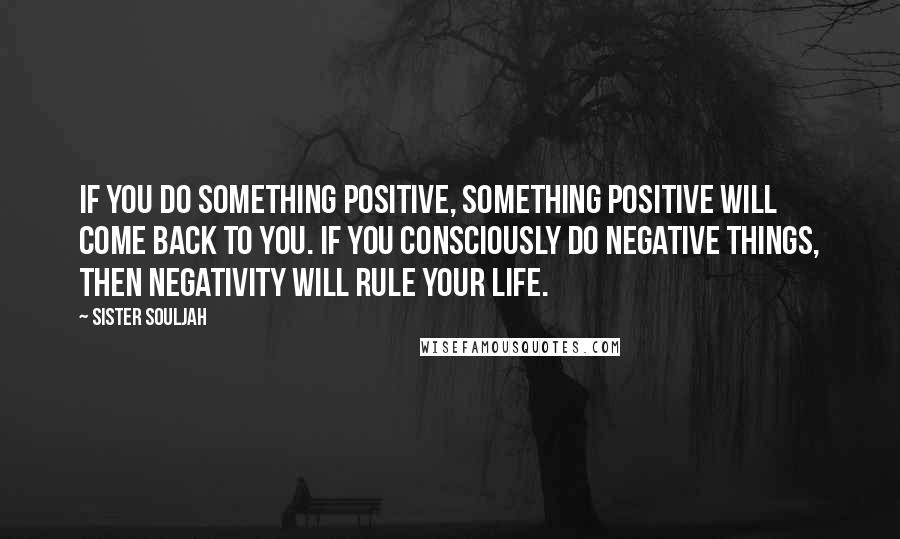 Sister Souljah Quotes: If you do something positive, something positive will come back to you. If you consciously do negative things, then negativity will rule your life.