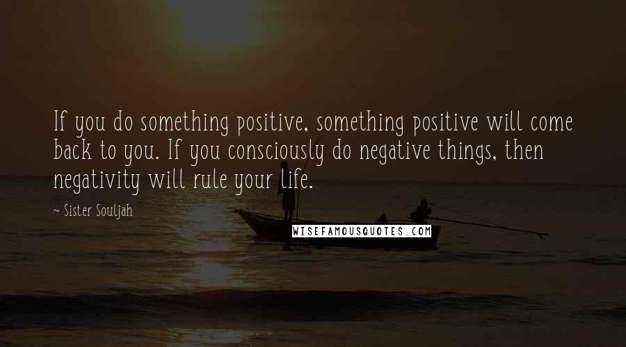 Sister Souljah Quotes: If you do something positive, something positive will come back to you. If you consciously do negative things, then negativity will rule your life.
