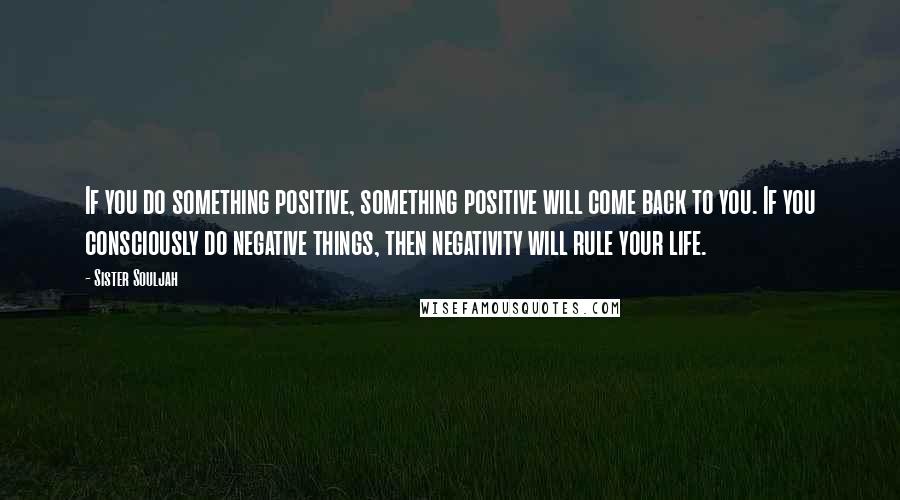 Sister Souljah Quotes: If you do something positive, something positive will come back to you. If you consciously do negative things, then negativity will rule your life.