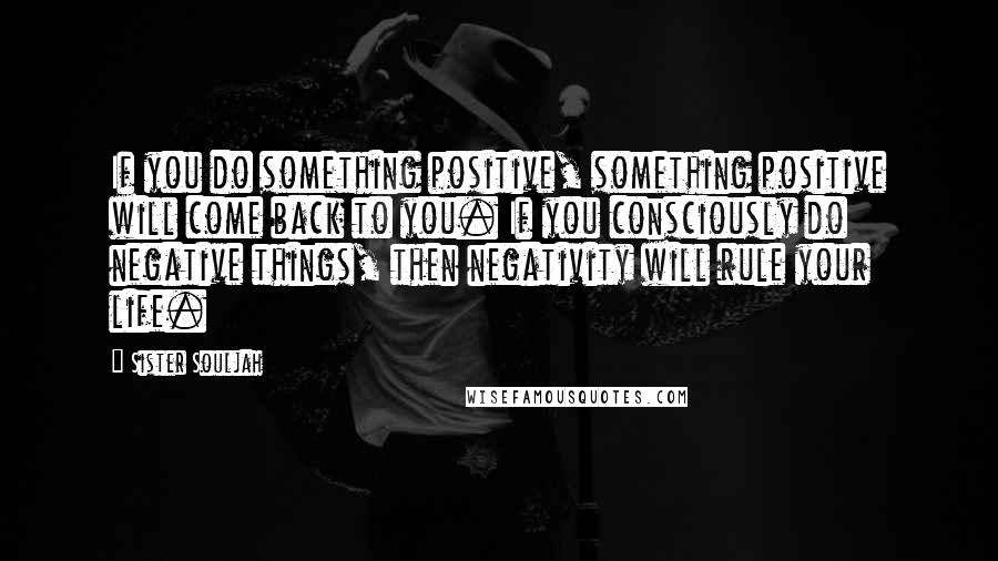 Sister Souljah Quotes: If you do something positive, something positive will come back to you. If you consciously do negative things, then negativity will rule your life.