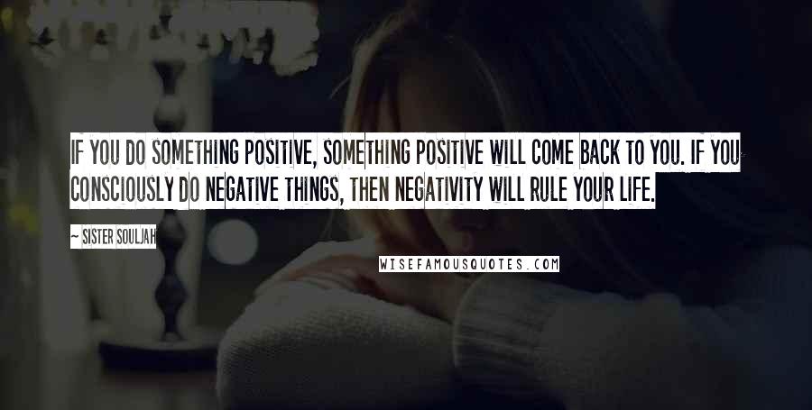 Sister Souljah Quotes: If you do something positive, something positive will come back to you. If you consciously do negative things, then negativity will rule your life.