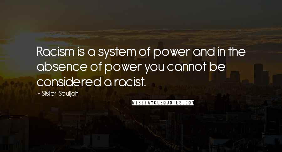 Sister Souljah Quotes: Racism is a system of power and in the absence of power you cannot be considered a racist.